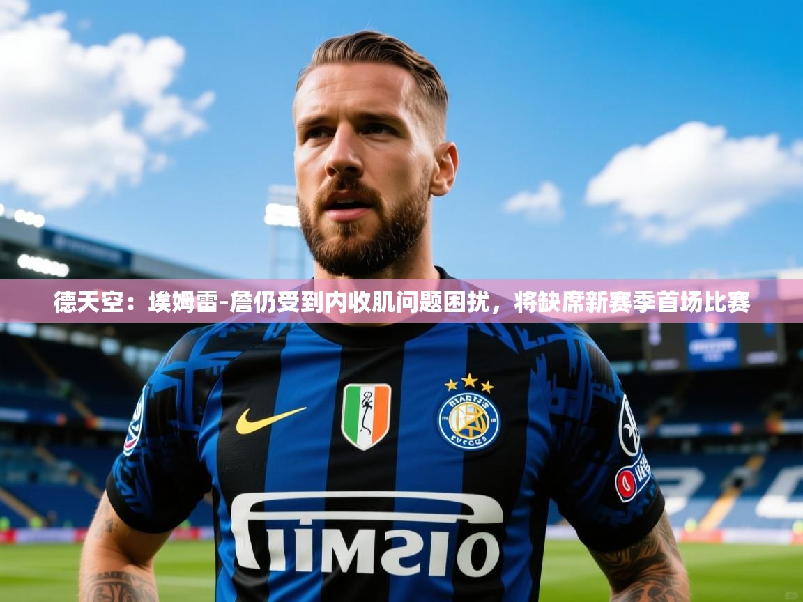 2025开云体育入口德天空：埃姆雷-詹仍受到内收肌问题困扰，将缺席新赛季首场比赛