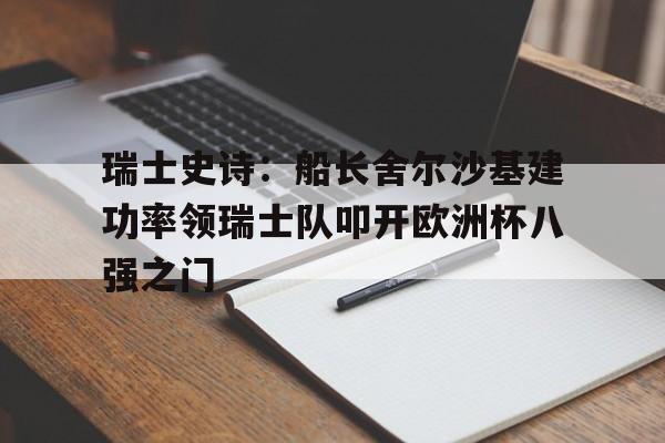 开云体育官网app下载-瑞士史诗：船长舍尔沙基建功率领瑞士队叩开欧洲杯八强之门