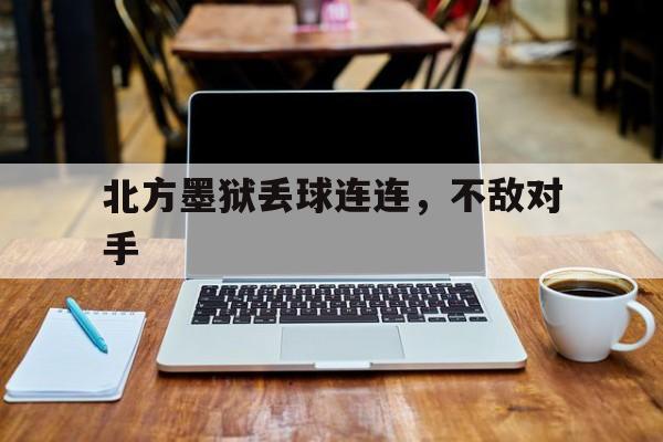 开云体育直播平台-北方墨狱丢球连连，不敌对手